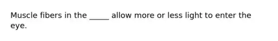 Muscle fibers in the _____ allow more or less light to enter the eye.