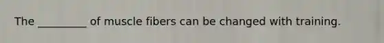 The _________ of muscle fibers can be changed with training.