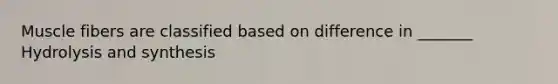 Muscle fibers are classified based on difference in _______ Hydrolysis and synthesis