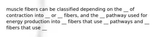 muscle fibers can be classified depending on the __ of contraction into __ or __ fibers, and the __ pathway used for energy production into __ fibers that use __ pathways and __ fibers that use __