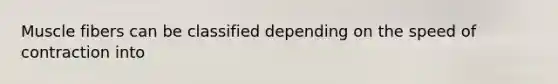 Muscle fibers can be classified depending on the speed of contraction into