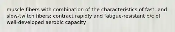 muscle fibers with combination of the characteristics of fast- and slow-twitch fibers; contract rapidly and fatigue-resistant b/c of well-developed aerobic capacity