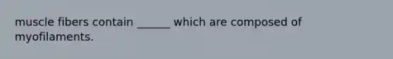 muscle fibers contain ______ which are composed of myofilaments.