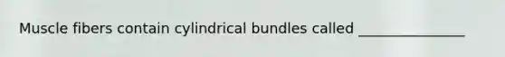 Muscle fibers contain cylindrical bundles called _______________