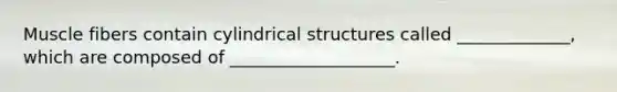 Muscle fibers contain cylindrical structures called _____________, which are composed of ___________________.