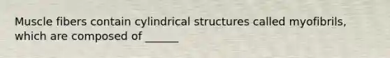 Muscle fibers contain cylindrical structures called myofibrils, which are composed of ______