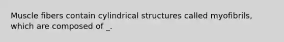 Muscle fibers contain cylindrical structures called myofibrils, which are composed of _.