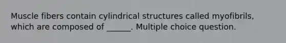 Muscle fibers contain cylindrical structures called myofibrils, which are composed of ______. Multiple choice question.