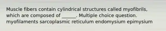 Muscle fibers contain cylindrical structures called myofibrils, which are composed of ______. Multiple choice question. myofilaments sarcoplasmic reticulum endomysium epimysium