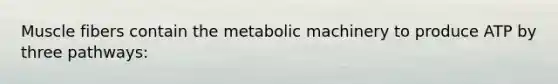 Muscle fibers contain the metabolic machinery to produce ATP by three pathways: