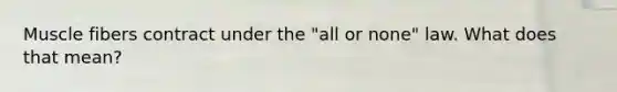 Muscle fibers contract under the "all or none" law. What does that mean?