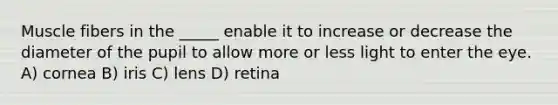 Muscle fibers in the _____ enable it to increase or decrease the diameter of the pupil to allow more or less light to enter the eye. A) cornea B) iris C) lens D) retina