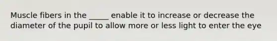 Muscle fibers in the _____ enable it to increase or decrease the diameter of the pupil to allow more or less light to enter the eye