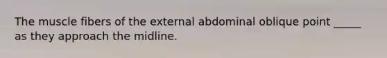 The muscle fibers of the external abdominal oblique point _____ as they approach the midline.