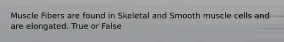 Muscle Fibers are found in Skeletal and Smooth muscle cells and are elongated. True or False