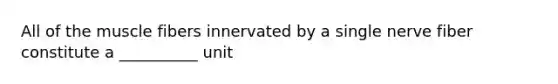 All of the muscle fibers innervated by a single nerve fiber constitute a __________ unit