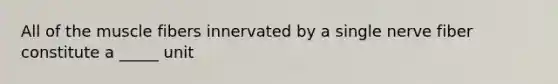 All of the muscle fibers innervated by a single nerve fiber constitute a _____ unit
