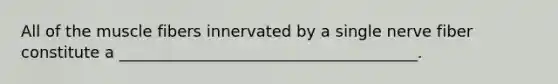 All of the muscle fibers innervated by a single nerve fiber constitute a ______________________________________.