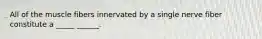 All of the muscle fibers innervated by a single nerve fiber constitute a _____ ______.