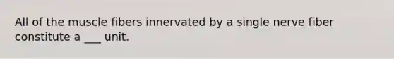 All of the muscle fibers innervated by a single nerve fiber constitute a ___ unit.