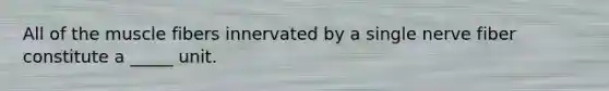 All of the muscle fibers innervated by a single nerve fiber constitute a _____ unit.