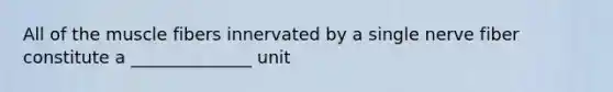 All of the muscle fibers innervated by a single nerve fiber constitute a ______________ unit