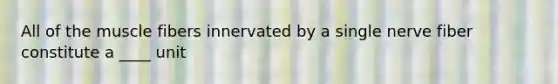 All of the muscle fibers innervated by a single nerve fiber constitute a ____ unit