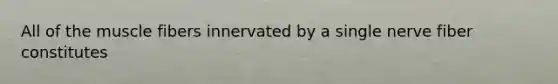 All of the muscle fibers innervated by a single nerve fiber constitutes