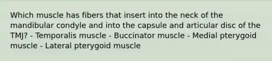 Which muscle has fibers that insert into the neck of the mandibular condyle and into the capsule and articular disc of the TMJ? - Temporalis muscle - Buccinator muscle - Medial pterygoid muscle - Lateral pterygoid muscle