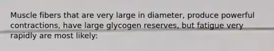 Muscle fibers that are very large in diameter, produce powerful contractions, have large glycogen reserves, but fatigue very rapidly are most likely: