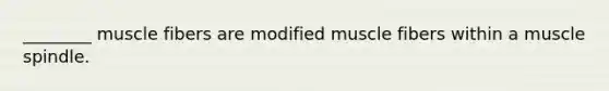 ________ muscle fibers are modified muscle fibers within a muscle spindle.