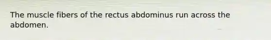 The muscle fibers of the rectus abdominus run across the abdomen.