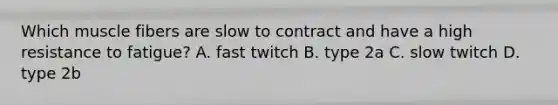 Which muscle fibers are slow to contract and have a high resistance to fatigue? A. fast twitch B. type 2a C. slow twitch D. type 2b