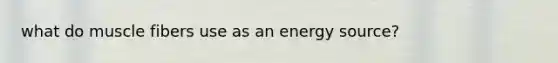 what do muscle fibers use as an energy source?