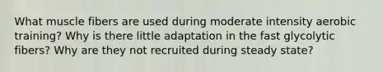 What muscle fibers are used during moderate intensity aerobic training? Why is there little adaptation in the fast glycolytic fibers? Why are they not recruited during steady state?