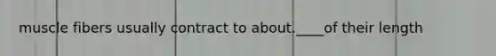 muscle fibers usually contract to about.____of their length