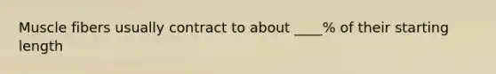 Muscle fibers usually contract to about ____% of their starting length