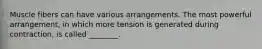 Muscle fibers can have various arrangements. The most powerful arrangement, in which more tension is generated during contraction, is called ________.