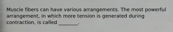 Muscle fibers can have various arrangements. The most powerful arrangement, in which more tension is generated during contraction, is called ________.