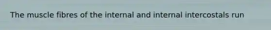 The muscle fibres of the internal and internal intercostals run