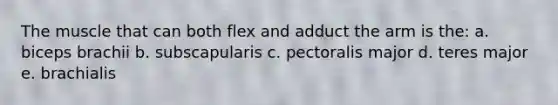 The muscle that can both flex and adduct the arm is the: a. biceps brachii b. subscapularis c. pectoralis major d. teres major e. brachialis