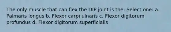 The only muscle that can flex the DIP joint is the: Select one: a. Palmaris longus b. Flexor carpi ulnaris c. Flexor digitorum profundus d. Flexor digitorum superficialis