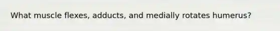 What muscle flexes, adducts, and medially rotates humerus?