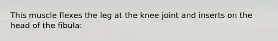 This muscle flexes the leg at the knee joint and inserts on the head of the fibula: