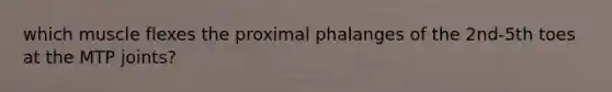 which muscle flexes the proximal phalanges of the 2nd-5th toes at the MTP joints?