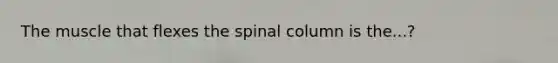 The muscle that flexes the spinal column is the...?