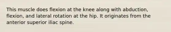 This muscle does flexion at the knee along with abduction, flexion, and lateral rotation at the hip. It originates from the anterior superior iliac spine.