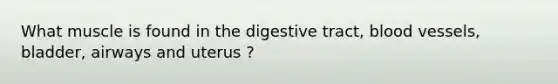 What muscle is found in the digestive tract, blood vessels, bladder, airways and uterus ?