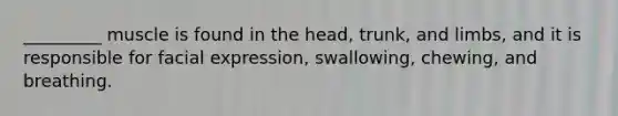 _________ muscle is found in the head, trunk, and limbs, and it is responsible for facial expression, swallowing, chewing, and breathing.