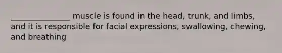 _______________ muscle is found in the head, trunk, and limbs, and it is responsible for facial expressions, swallowing, chewing, and breathing